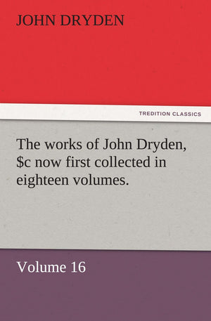 The Works of John Dryden, Now First Collected in Eighteen Volumes. Volume 16,Used