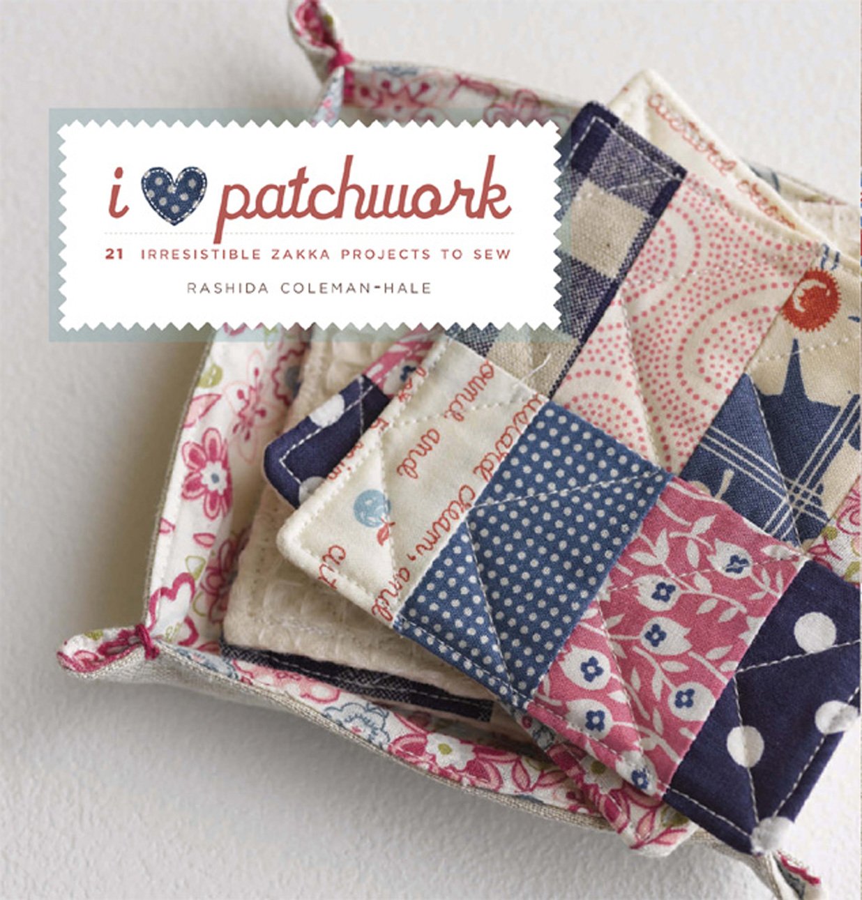 I Love Patchwork: 21 Irresistible Zakka Projects To Sew
