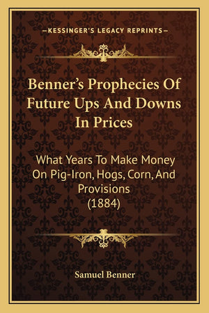 Benner's Prophecies Of Future Ups And Downs In Prices: What Years To Make Money On PigIron, Hogs, Corn, And Provisions (1884),Used