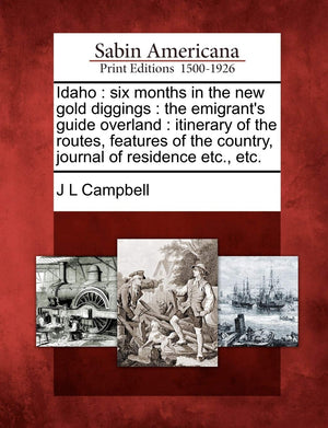 Idaho: Six Months in the New Gold Diggings: The Emigrants Guide Overland: Itinerary of the Routes, Features of the Country, Jou