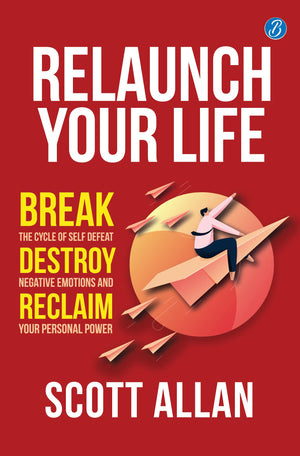 Relaunch Your Life: Break The Cycle Of Self Defeat, Destroy Negative Emotions And Reclaim Your Personal Power