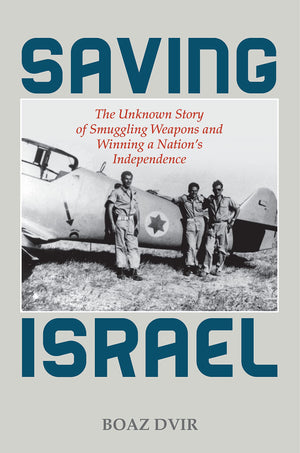 Saving Israel: The Unknown Story Of Smuggling Weapons And Winning A Nations Independence