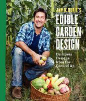 Jamie Durie'S Edible Garden Design: Delicious Designs From The Ground Up