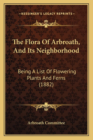 The Flora Of Arbroath, And Its Neighborhood: Being A List Of Flowering Plants And Ferns (1882),New