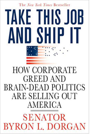 Take This Job and Ship It: How Corporate Greed and BrainDead Politics Are Selling Out America,New