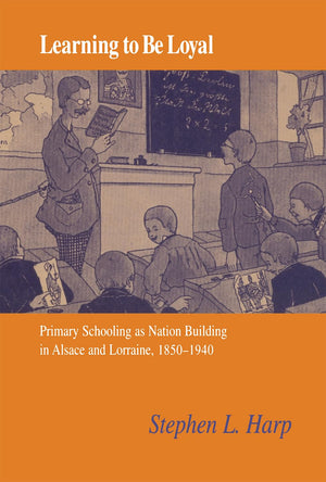Learning to Be Loyal: Primary Schooling as Nation Building in Alsace and Lorraine, 18501940,Used