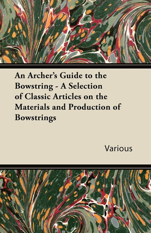An Archer's Guide to the Bowstring  A Selection of Classic Articles on the Materials and Production of Bowstrings,New