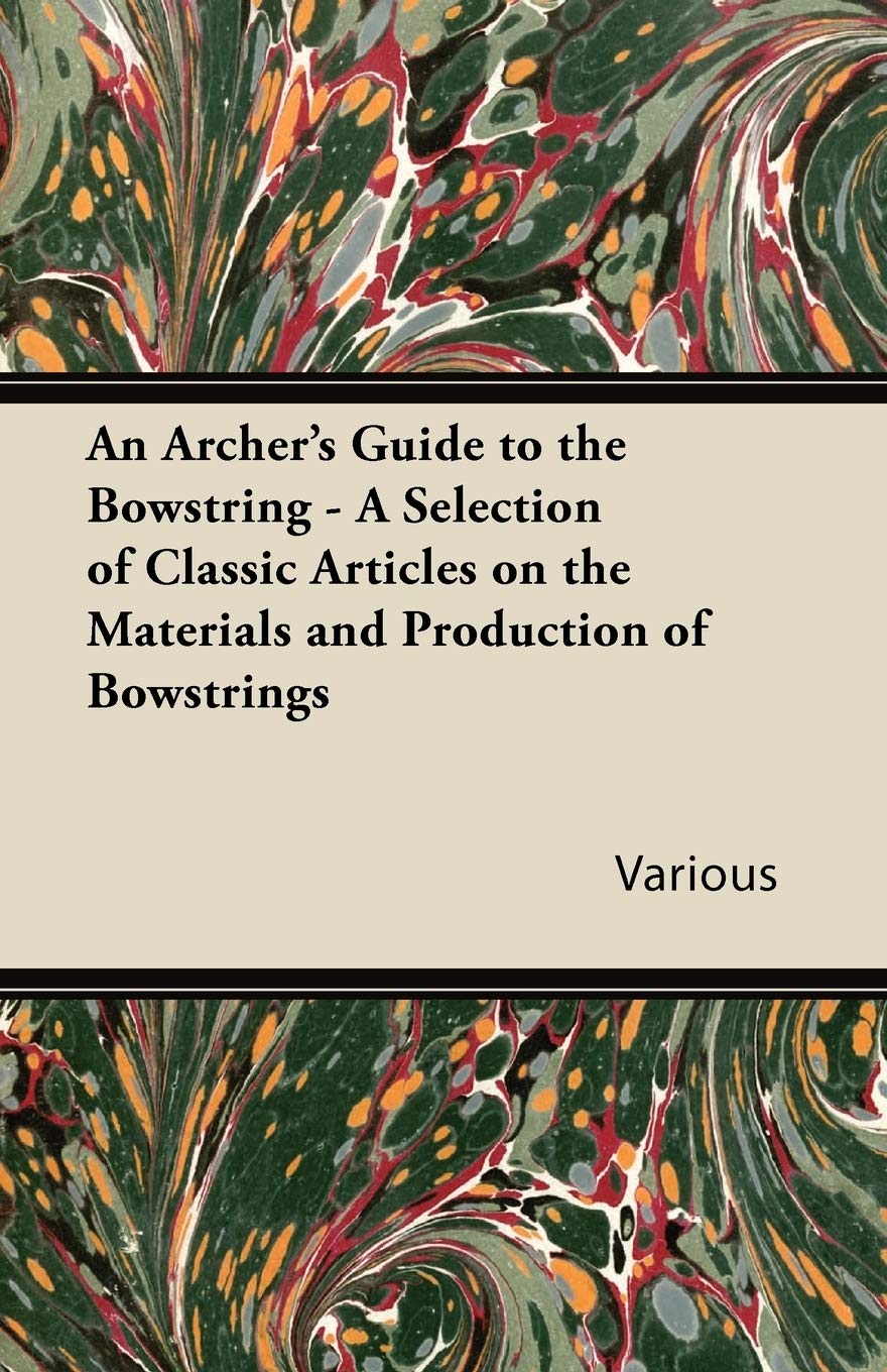 An Archer's Guide to the Bowstring  A Selection of Classic Articles on the Materials and Production of Bowstrings,New