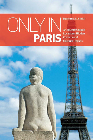 Only in Paris: A Guide to Unique Locations, Hidden Corners and Unusual Objects (