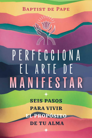 Perfecciona El Arte De Manifestar: Seis Pasos Para Vivir El Propsito De Tu Alma (Spanish Edition)