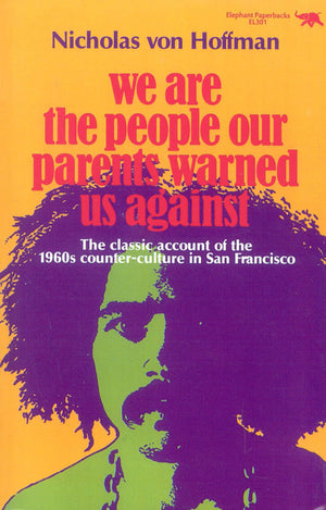 We Are The People Our Parents Warned Us Against: The Classic Account Of The 1960S Counterculture In San Francisco