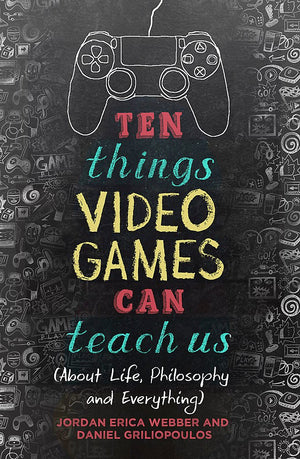 Ten Things Video Games Can Teach Us: (About Life, Philosophy And Everything)