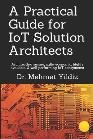 A Practical Guide for IoT Solution Architects: Architecting secure, agile, economical, highly available, well performing IoT eco,Used