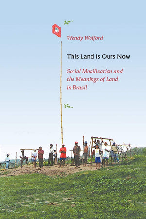 This Land Is Ours Now: Social Mobilization and the Meanings of Land in Brazil,New