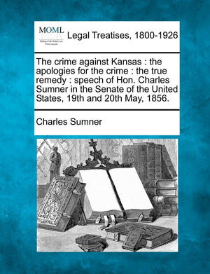 The crime against Kansas: the apologies for the crime: the true remedy: speech of Hon. Charles Sumner in the Senate of the Unite,New