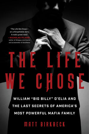The Life We Chose: William Big Billy D'Elia And The Last Secrets Of America'S Most Powerful Mafia Family,New