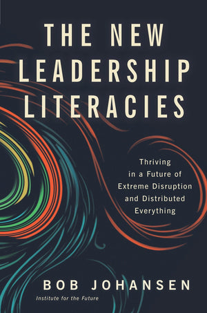The New Leadership Literacies: Thriving in a Future of Extreme Disruption and Distributed Everything,New
