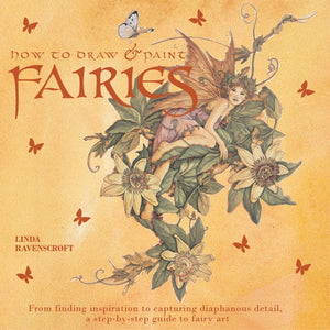 How To Draw And Paint Fairies: From Finding Inspiration To Capturing Diaphanous Detail, A Stepbystep Guide To Fairy Art