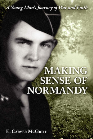 Making Sense Of Normandy: A Young Man'S Journey Of Faith And War