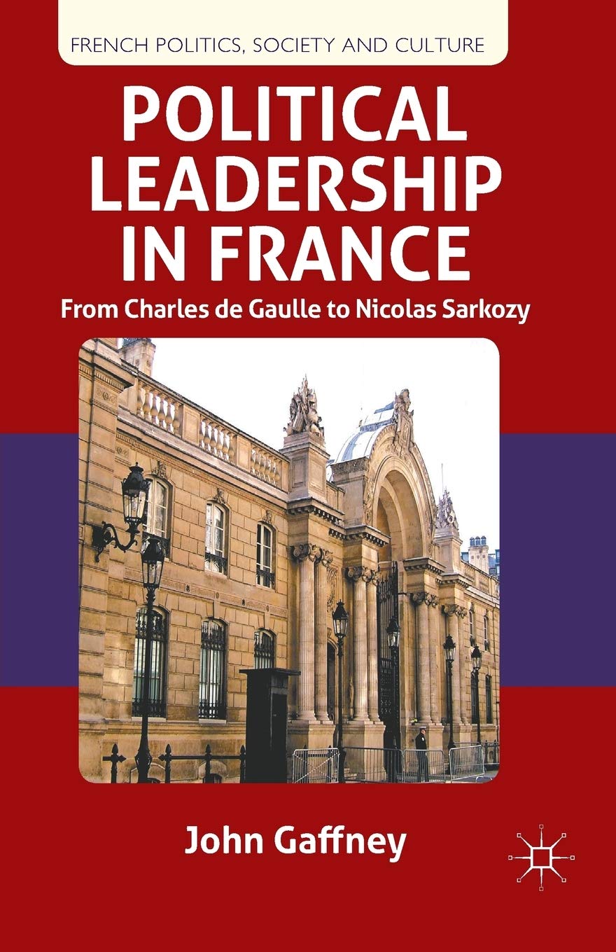 Political Leadership in France: From Charles de Gaulle to Nicolas Sarkozy (French Politics, Society and Culture),New