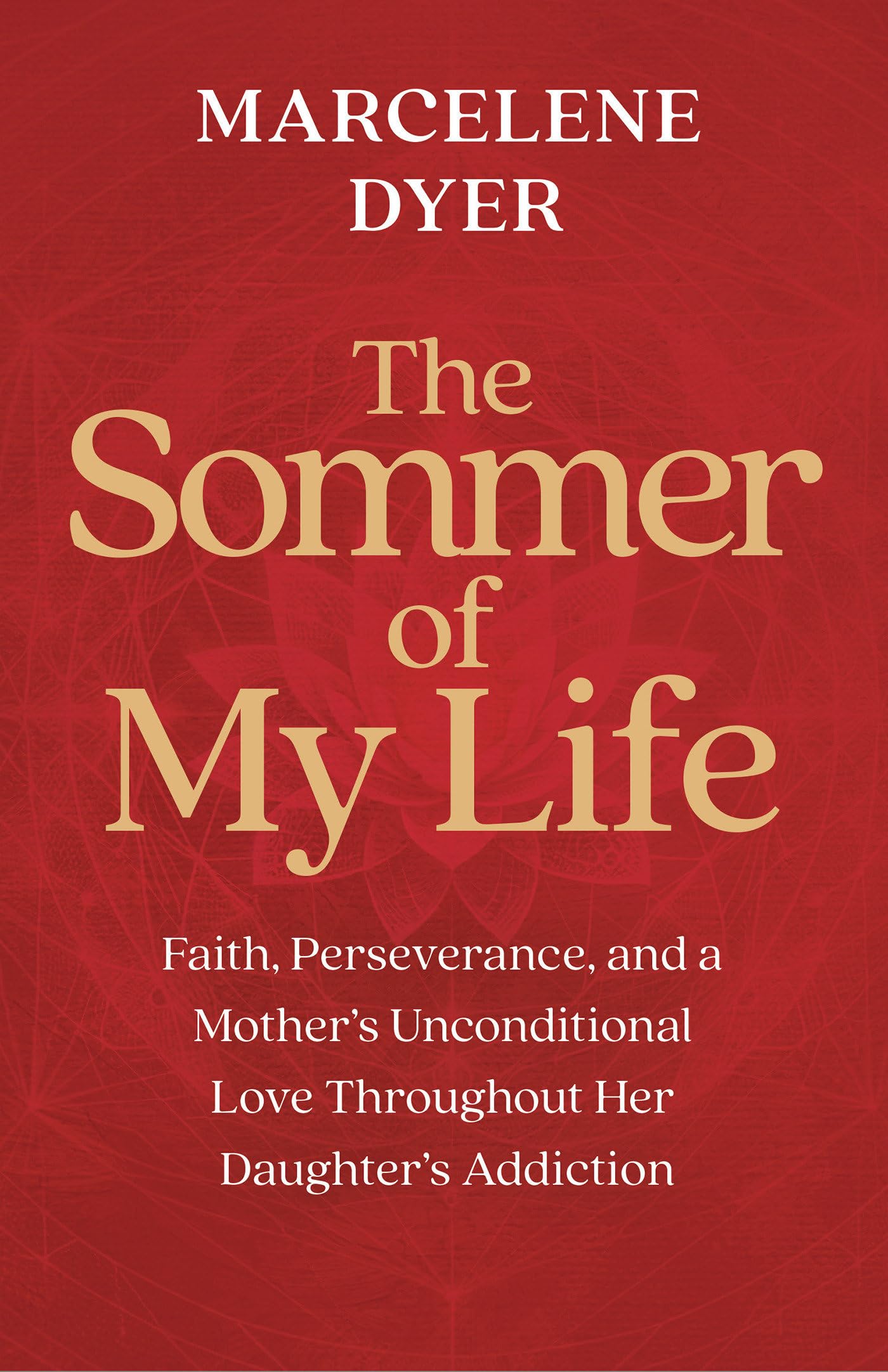 The Sommer Of My Life: Faith, Perseverance, And A MotherS Unconditional Love Throughout Her DaughterS Addiction