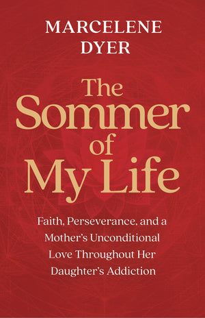 The Sommer Of My Life: Faith, Perseverance, And A MotherS Unconditional Love Throughout Her DaughterS Addiction