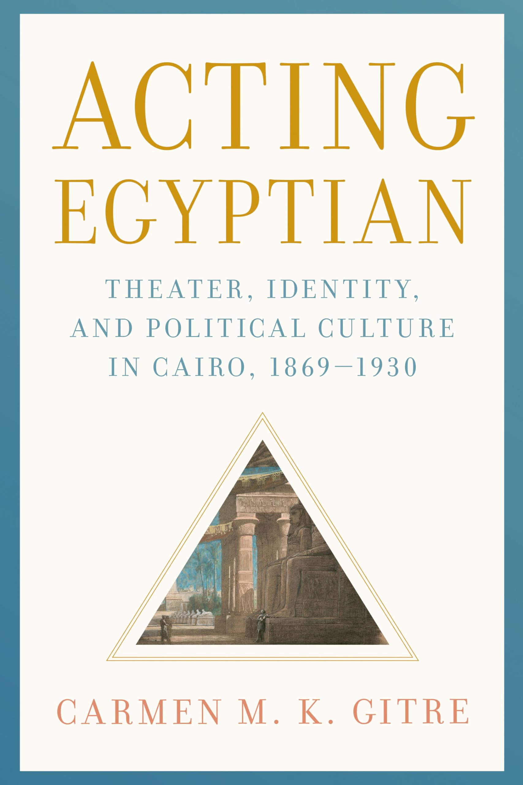 Acting Egyptian: Theater, Identity, and Political Culture in Cairo, 18691930