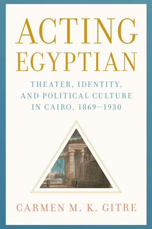 Acting Egyptian: Theater, Identity, and Political Culture in Cairo, 18691930