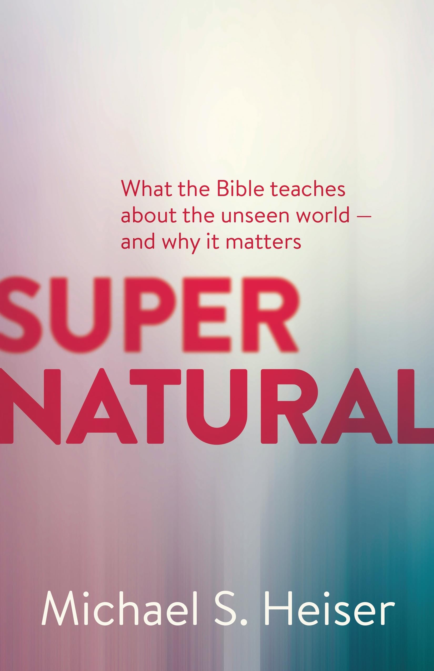 Supernatural: What The Bible Teaches About The Unseen World  And Why It Matters