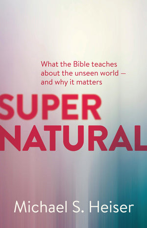 Supernatural: What The Bible Teaches About The Unseen World  And Why It Matters