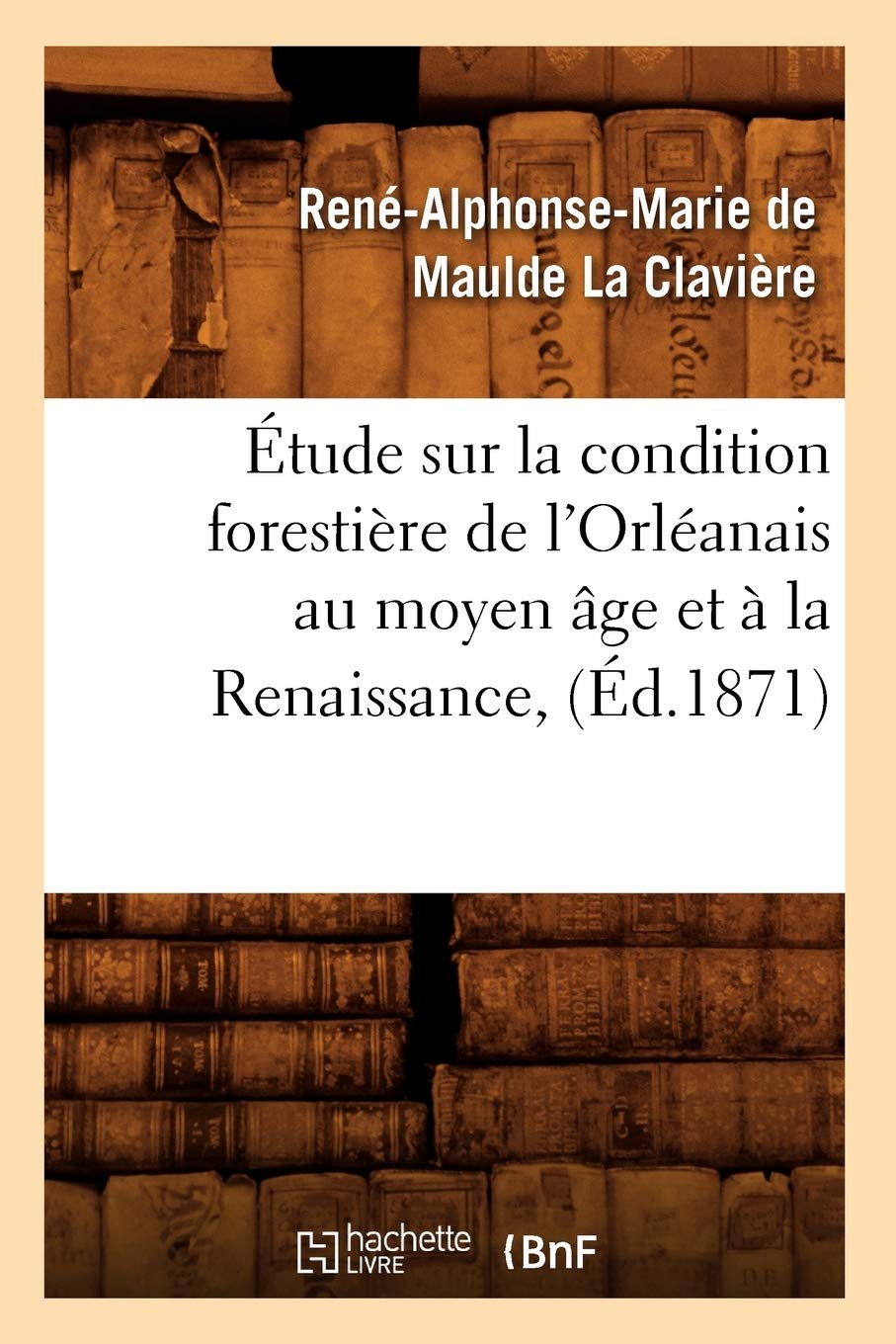 Tude Sur La Condition Forestire De L'Orlanais Au Moyen Ge Et  La Renaissance, (D.1871) (Savoirs Et Traditions) (French Edi,New