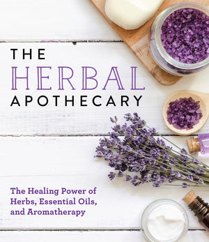 The Herbal Apothecary: Healing Power Of Herbs, Essential Oils, And Aromatherapy