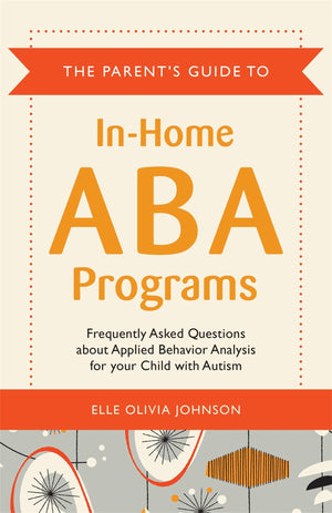 The Parent'S Guide To Inhome Aba Programs: Frequently Asked Questions About Applied Behavior Analysis For Your Child With Autis