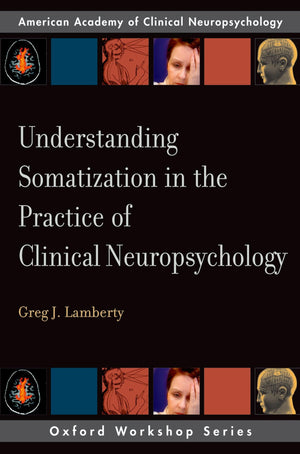 Understanding Somatization in the Practice of Clinical Neuropsychology (Oxford Workshop Series: American Academy of Clinical Neu