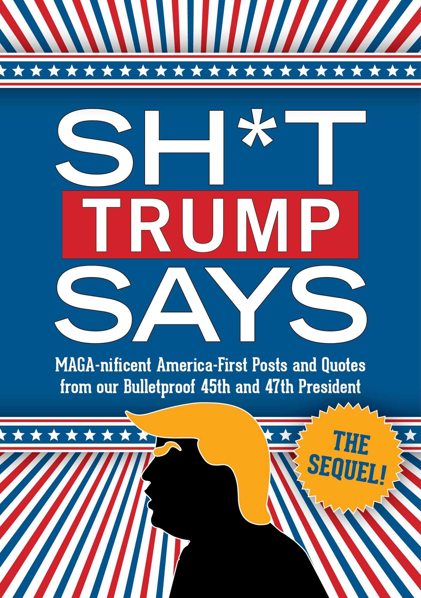 Sh*T Trump Says: The Sequel!: MagaNificent AmericaFirst Posts And Quotes From Our Bulletproof 45Th And 47Th President