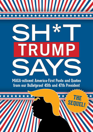 Sh*T Trump Says: The Sequel!: MagaNificent AmericaFirst Posts And Quotes From Our Bulletproof 45Th And 47Th President