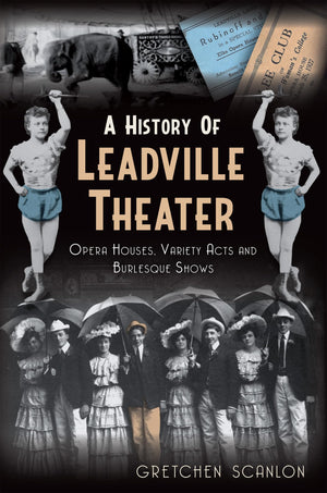 A History of Leadville Theater: Opera Houses, Variety Acts and Burlesque Shows,Used