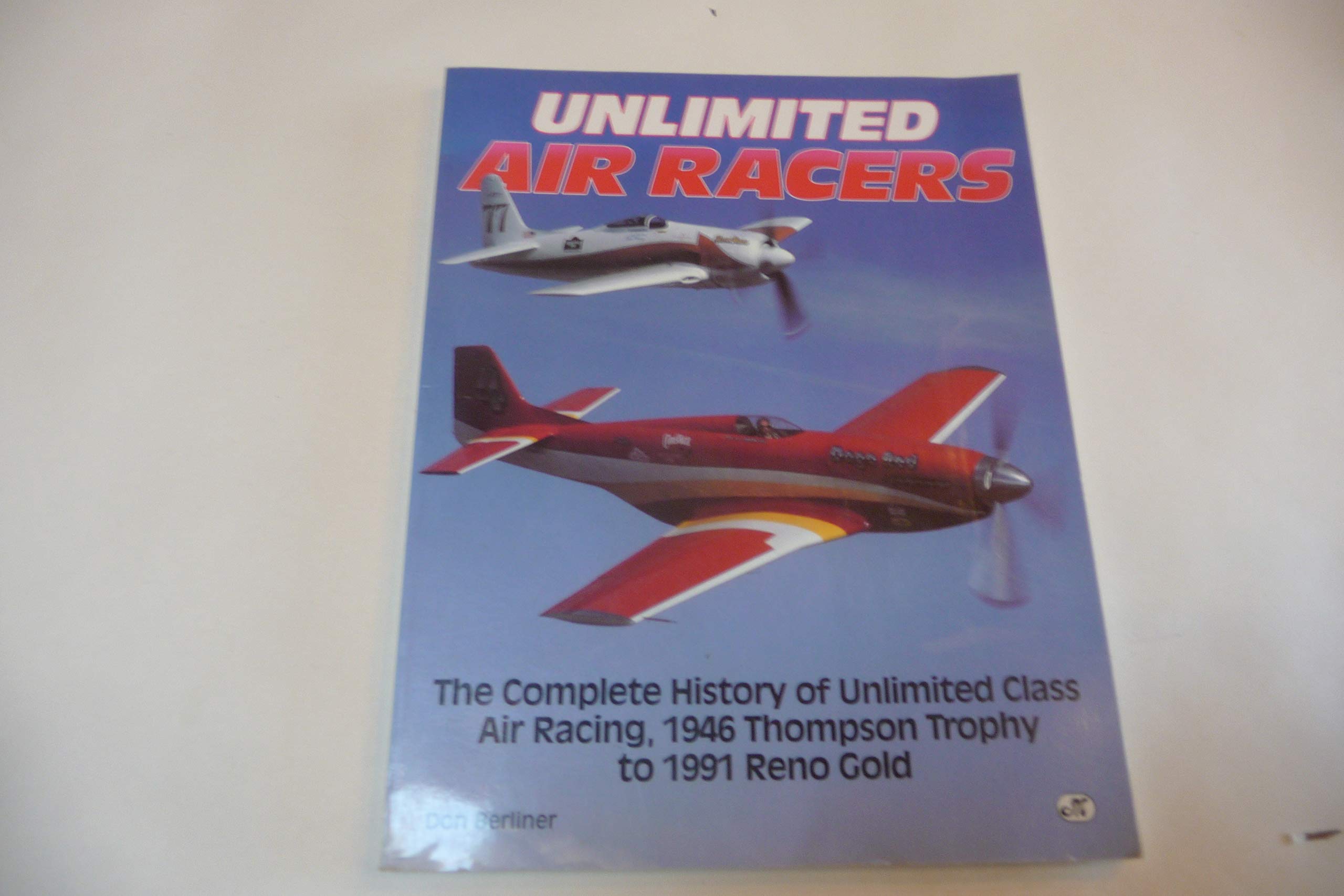 Unlimited Air Racers: The Complete History of Unlimited Class Air Racing, 1946 Thompson Trophy to 1991 Reno Gold,New