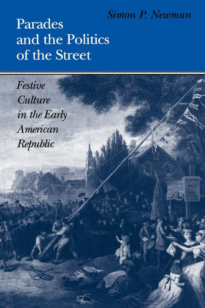 Parades And The Politics Of The Street: Festive Culture In The Early American Republic (Early American Studies),New