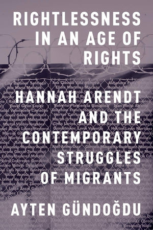 Rightlessness in an Age of Rights: Hannah Arendt and the Contemporary Struggles of Migrants,New