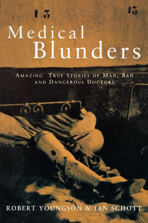 Medical Blunders: Amazing True Stories Of Mad, Bad, And Dangerous Doctors
