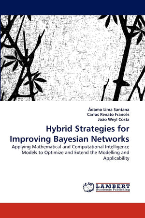 Hybrid Strategies for Improving Bayesian Networks: Applying Mathematical and Computational Intelligence Models to Optimize and E,Used