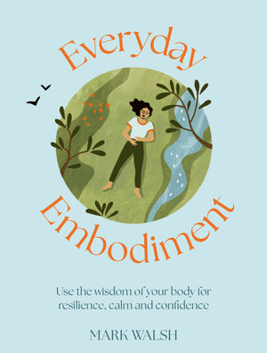 Everyday Embodiment: How To Use The Wisdom Of Your Body For Resilience, Calm And Confidence