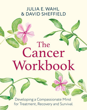 The Cancer Workbook: Developing A Compassionate Mind For Treatment, Recovery And Survival