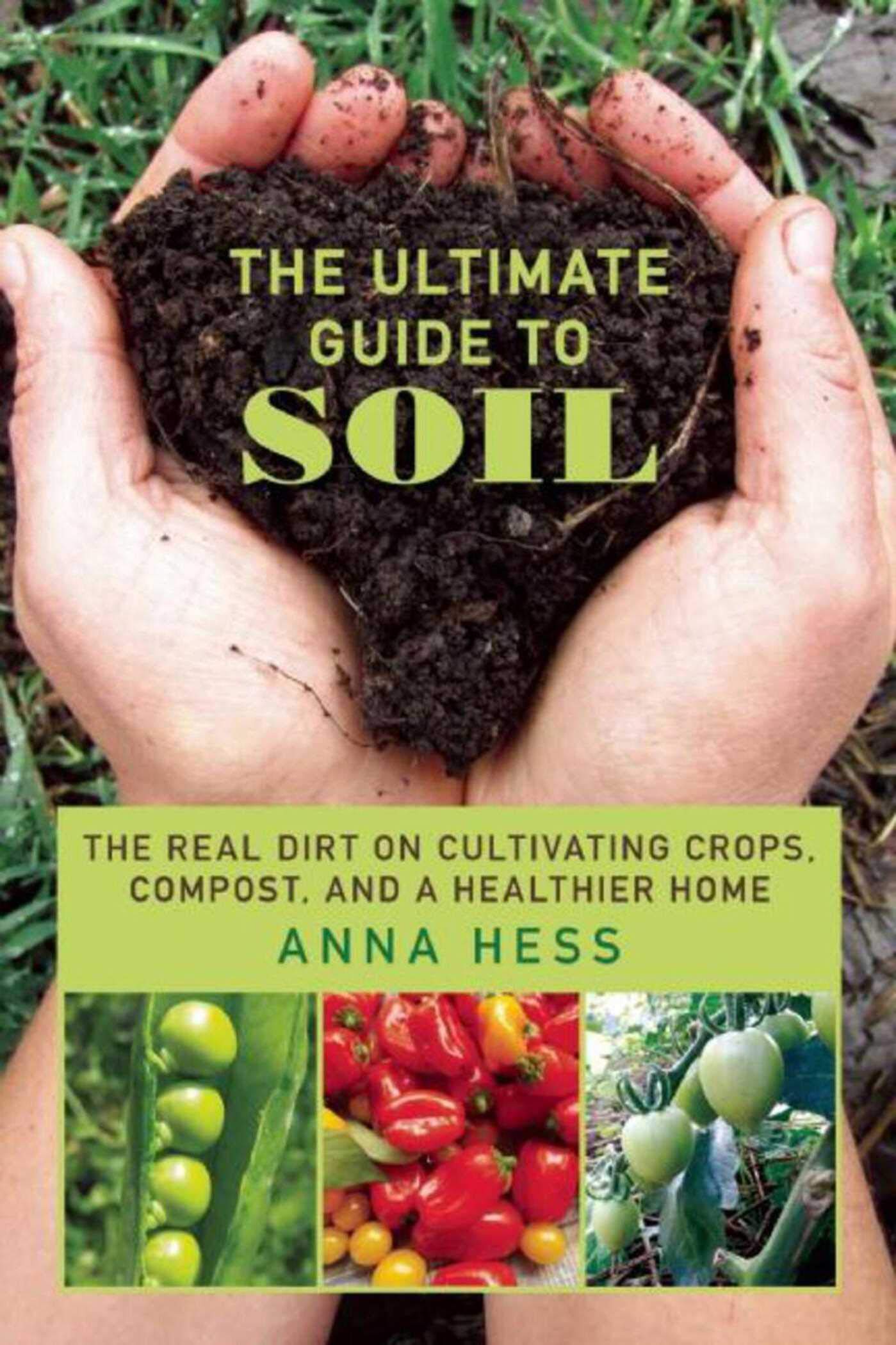 The Ultimate Guide To Soil: The Real Dirt On Cultivating Crops, Compost, And A Healthier Home