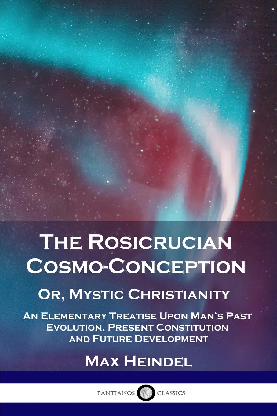 The Rosicrucian Cosmoconception, Or, Mystic Christianity: An Elementary Treatise Upon Man'S Past Evolution, Present Constitutio