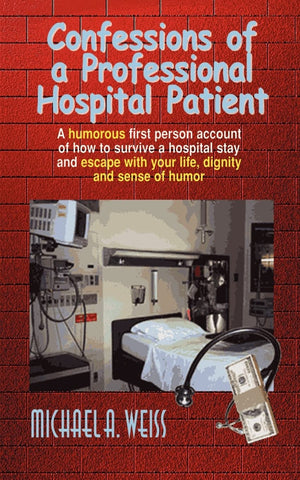 Confessions Of A Professional Hospital Patient: A Humorous First Person Account Of How To Survive A Hospital Stay And Escape Wit,New