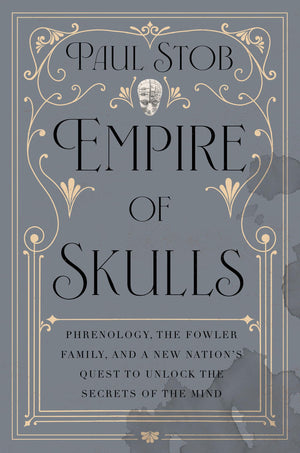 Empire Of Skulls: Phrenology, The Fowler Family, And A New NationS Quest To Unlock The Secrets Of The Mind