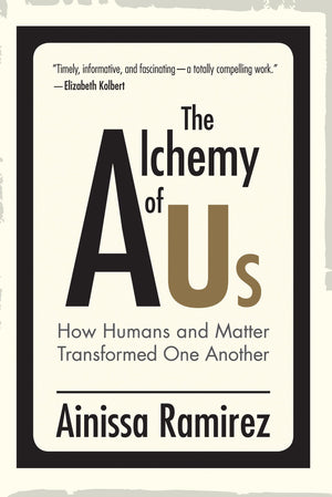 The Alchemy of Us: How Humans and Matter Transformed One Another,New