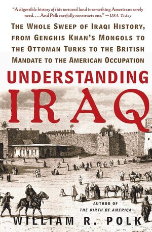 Understanding Iraq: The Whole Sweep Of Iraqi History, From Genghis Khan'S Mongols To The Ottoman Turks To The British Mandate To